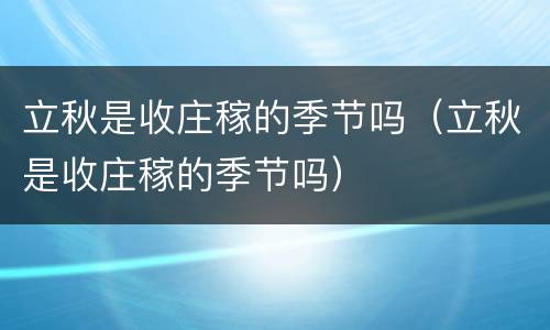立秋是收庄稼的季节吗（立秋是收庄稼的季节吗）