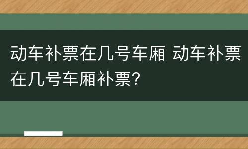 动车补票在几号车厢 动车补票在几号车厢补票?