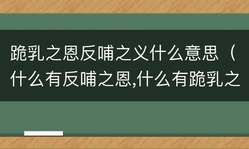 跪乳之恩反哺之义什么意思（什么有反哺之恩,什么有跪乳之义）
