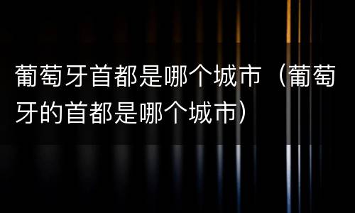 葡萄牙首都是哪个城市（葡萄牙的首都是哪个城市）