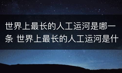 世界上最长的人工运河是哪一条 世界上最长的人工运河是什么运河