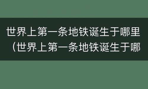 世界上第一条地铁诞生于哪里（世界上第一条地铁诞生于哪儿啊）