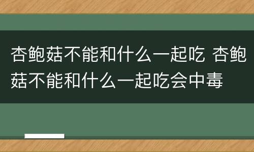 杏鲍菇不能和什么一起吃 杏鲍菇不能和什么一起吃会中毒