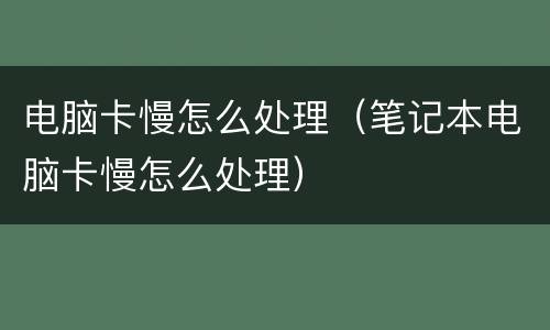 电脑卡慢怎么处理（笔记本电脑卡慢怎么处理）