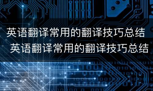 英语翻译常用的翻译技巧总结 英语翻译常用的翻译技巧总结怎么写
