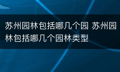 苏州园林包括哪几个园 苏州园林包括哪几个园林类型