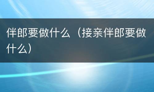 伴郎要做什么（接亲伴郎要做什么）
