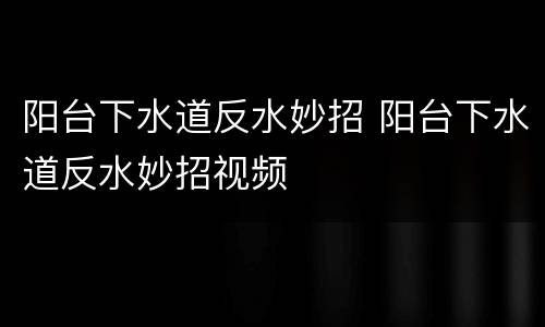 阳台下水道反水妙招 阳台下水道反水妙招视频