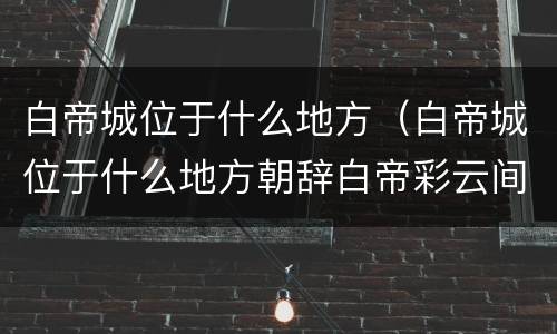 白帝城位于什么地方（白帝城位于什么地方朝辞白帝彩云间）