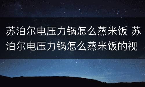 苏泊尔电压力锅怎么蒸米饭 苏泊尔电压力锅怎么蒸米饭的视频