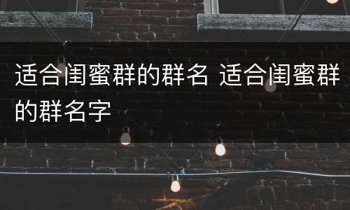 适合闺蜜群的群名 适合闺蜜群的群名字