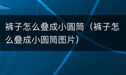 裤子怎么叠成小圆筒（裤子怎么叠成小圆筒图片）