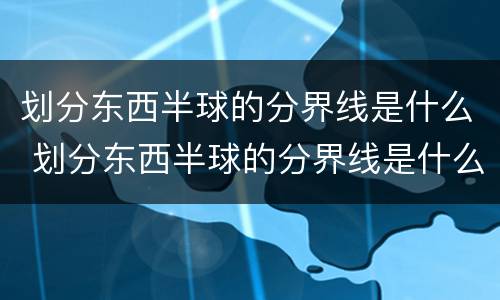划分东西半球的分界线是什么 划分东西半球的分界线是什么和什么