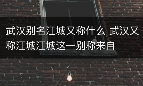 武汉别名江城又称什么 武汉又称江城江城这一别称来自