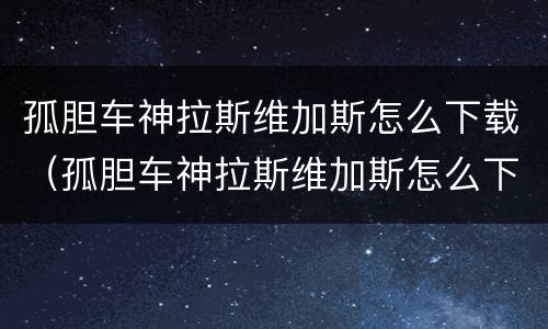 孤胆车神拉斯维加斯怎么下载（孤胆车神拉斯维加斯怎么下载苹果）