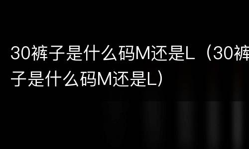 30裤子是什么码M还是L（30裤子是什么码M还是L）