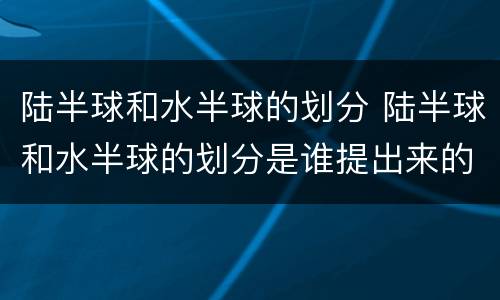 陆半球和水半球的划分 陆半球和水半球的划分是谁提出来的