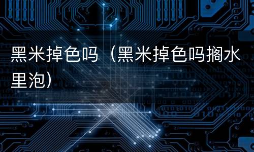 黑米掉色吗（黑米掉色吗搁水里泡）