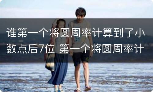 谁第一个将圆周率计算到了小数点后7位 第一个将圆周率计算到了小数点后7位的是谁