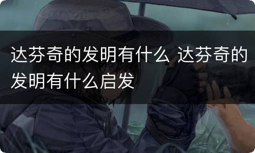 达芬奇的发明有什么 达芬奇的发明有什么启发