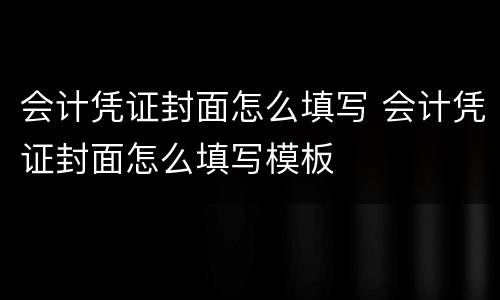 会计凭证封面怎么填写 会计凭证封面怎么填写模板