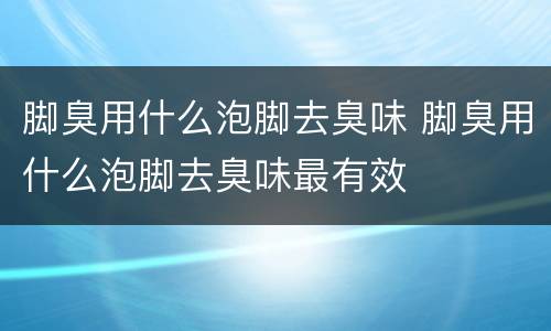 脚臭用什么泡脚去臭味 脚臭用什么泡脚去臭味最有效