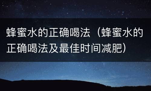蜂蜜水的正确喝法（蜂蜜水的正确喝法及最佳时间减肥）