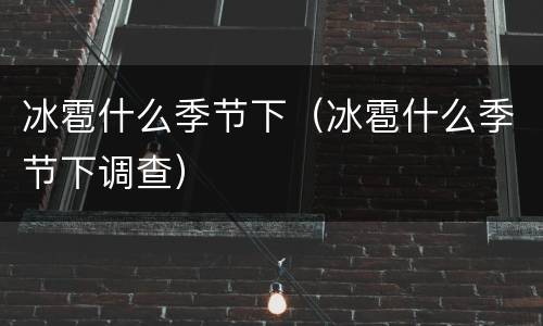 冰雹什么季节下（冰雹什么季节下调查）