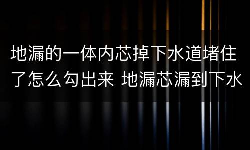 地漏的一体内芯掉下水道堵住了怎么勾出来 地漏芯漏到下水道里怎么办
