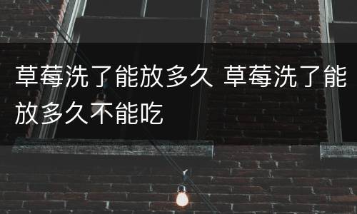 草莓洗了能放多久 草莓洗了能放多久不能吃