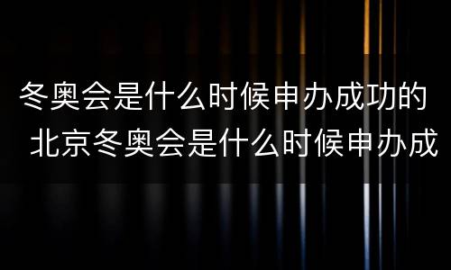 冬奥会是什么时候申办成功的 北京冬奥会是什么时候申办成功的