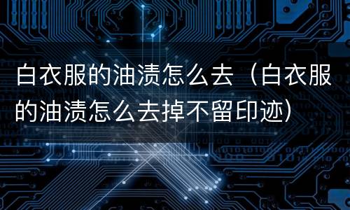 白衣服的油渍怎么去（白衣服的油渍怎么去掉不留印迹）