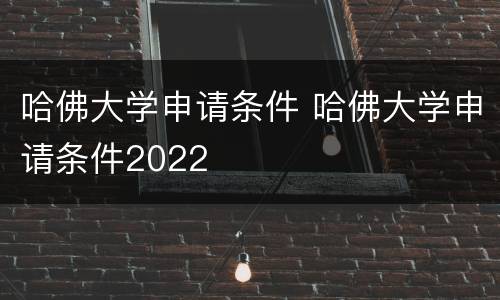哈佛大学申请条件 哈佛大学申请条件2022