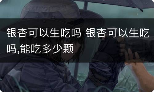 银杏可以生吃吗 银杏可以生吃吗,能吃多少颗