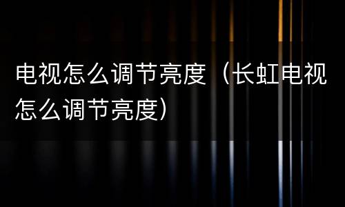 电视怎么调节亮度（长虹电视怎么调节亮度）