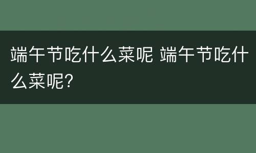 端午节吃什么菜呢 端午节吃什么菜呢?