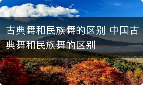 古典舞和民族舞的区别 中国古典舞和民族舞的区别