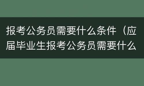 报考公务员需要什么条件（应届毕业生报考公务员需要什么条件）