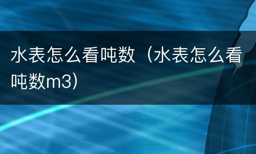 水表怎么看吨数（水表怎么看吨数m3）