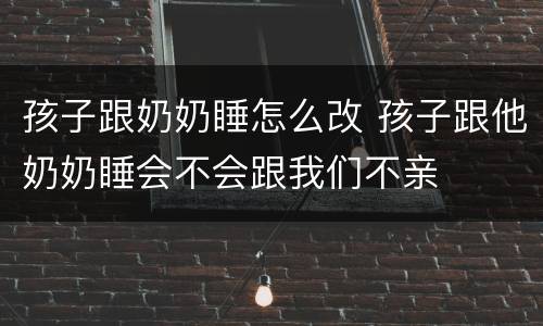 孩子跟奶奶睡怎么改 孩子跟他奶奶睡会不会跟我们不亲