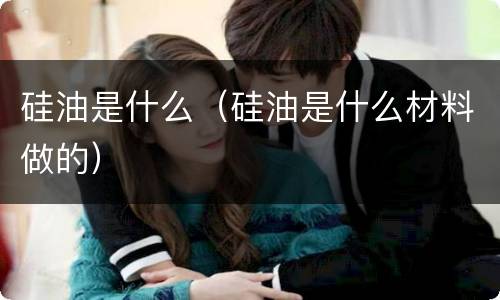硅油是什么（硅油是什么材料做的）