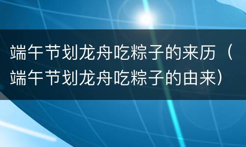端午节划龙舟吃粽子的来历（端午节划龙舟吃粽子的由来）