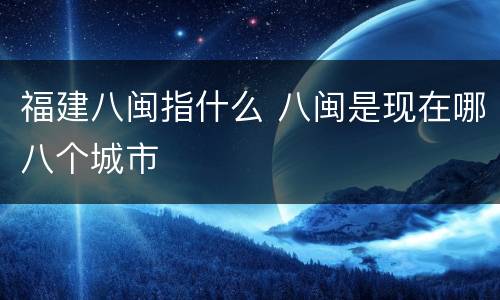 福建八闽指什么 八闽是现在哪八个城市