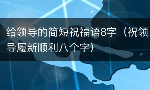 给领导的简短祝福语8字（祝领导履新顺利八个字）
