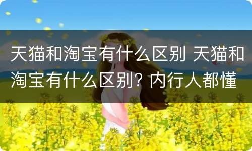 天猫和淘宝有什么区别 天猫和淘宝有什么区别? 内行人都懂