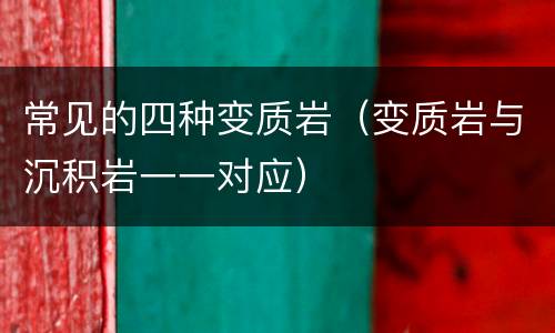 常见的四种变质岩（变质岩与沉积岩一一对应）