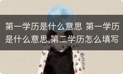 第一学历是什么意思 第一学历是什么意思,第二学历怎么填写