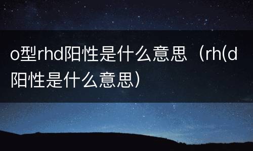 o型rhd阳性是什么意思（rh(d阳性是什么意思）