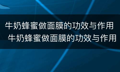 牛奶蜂蜜做面膜的功效与作用 牛奶蜂蜜做面膜的功效与作用禁忌