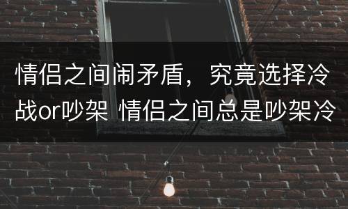 情侣之间闹矛盾，究竟选择冷战or吵架 情侣之间总是吵架冷战适合在一起吗